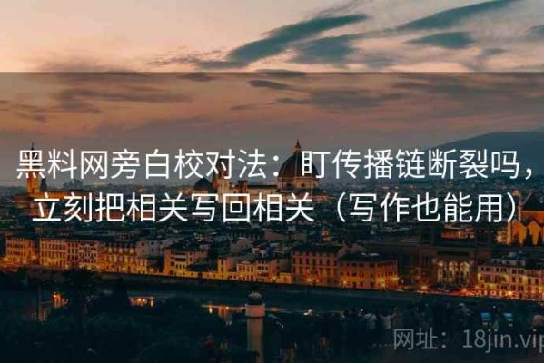 黑料网旁白校对法：盯传播链断裂吗，立刻把相关写回相关（写作也能用）