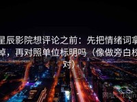 星辰影院想评论之前：先把情绪词拿掉，再对照单位标明吗（像做旁白校对）