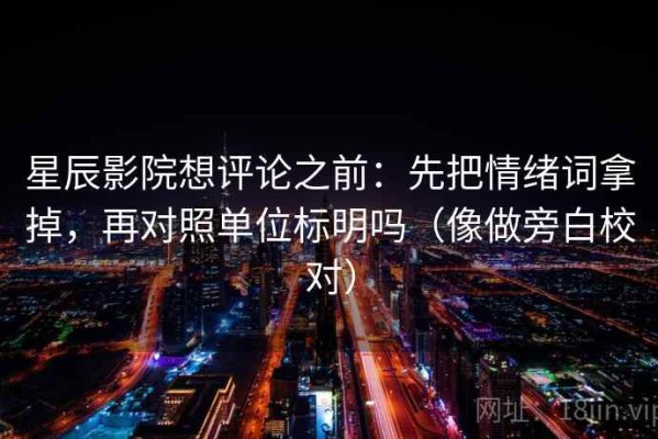 星辰影院想评论之前：先把情绪词拿掉，再对照单位标明吗（像做旁白校对）
