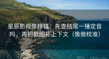 星辰影视像排错：先查结尾一锤定音吗，再把截图补上下文（像做校准）