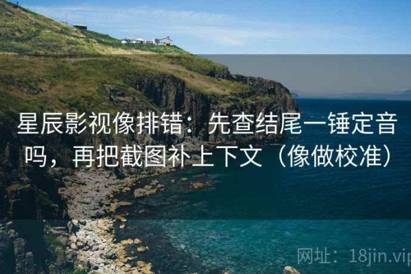 星辰影视像排错：先查结尾一锤定音吗，再把截图补上下文（像做校准）