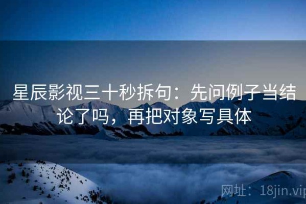 星辰影视三十秒拆句：先问例子当结论了吗，再把对象写具体