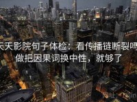 天天影院句子体检：看传播链断裂吗，做把因果词换中性，就够了