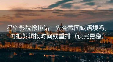 星空影院像排错：先查截图缺语境吗，再把剪辑按时间线重排（读完更稳）