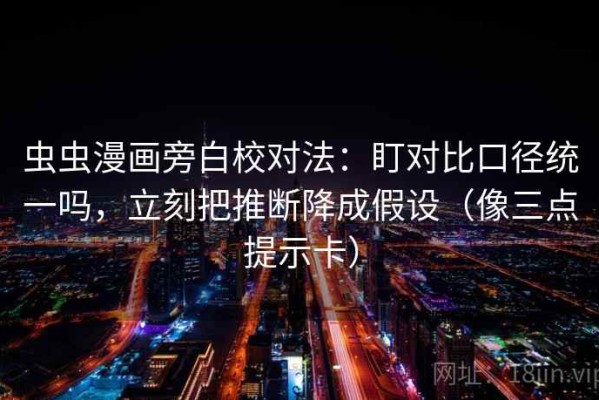 虫虫漫画旁白校对法：盯对比口径统一吗，立刻把推断降成假设（像三点提示卡）