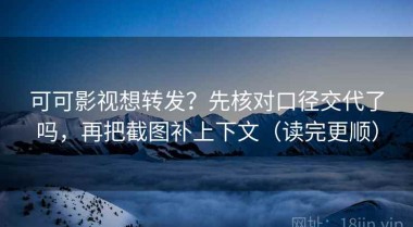 可可影视想转发？先核对口径交代了吗，再把截图补上下文（读完更顺）