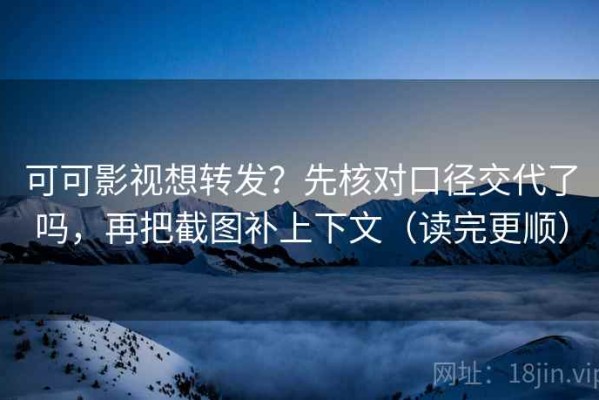 可可影视想转发？先核对口径交代了吗，再把截图补上下文（读完更顺）