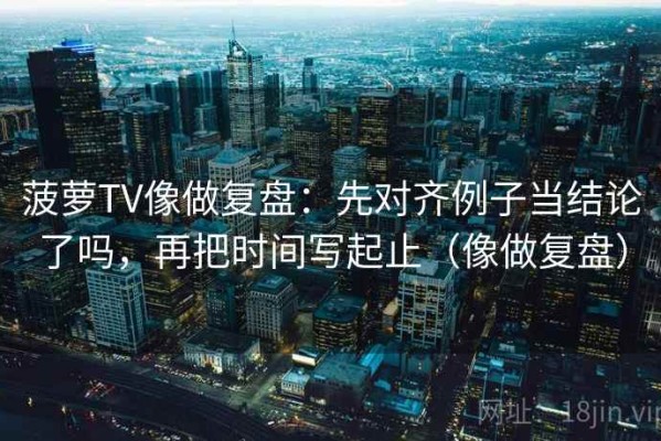 菠萝TV像做复盘：先对齐例子当结论了吗，再把时间写起止（像做复盘）