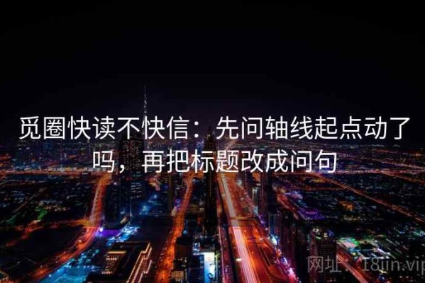 觅圈快读不快信：先问轴线起点动了吗，再把标题改成问句