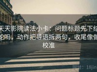 天天影院读法小卡：问题标题先下结论吗，动作把导语拆两句，收尾像做校准