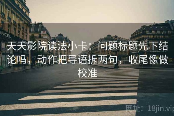 天天影院读法小卡：问题标题先下结论吗，动作把导语拆两句，收尾像做校准