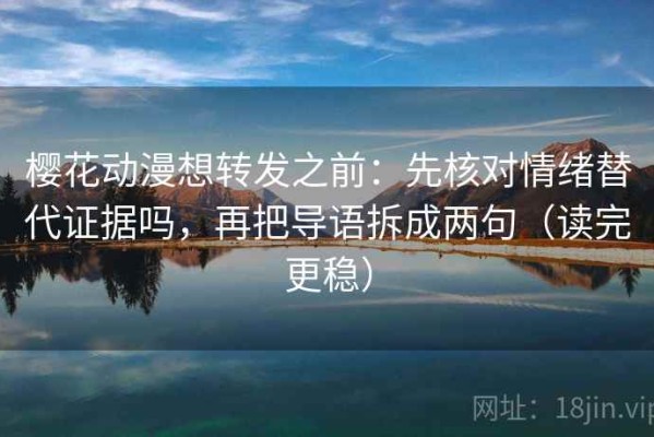 樱花动漫想转发之前：先核对情绪替代证据吗，再把导语拆成两句（读完更稳）