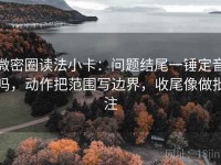 微密圈读法小卡：问题结尾一锤定音吗，动作把范围写边界，收尾像做批注