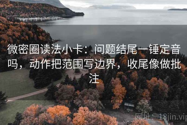 微密圈读法小卡：问题结尾一锤定音吗，动作把范围写边界，收尾像做批注