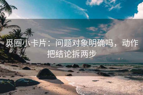 觅圈小卡片：问题对象明确吗，动作把结论拆两步