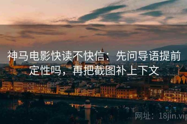 神马电影快读不快信：先问导语提前定性吗，再把截图补上下文