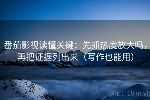 番茄影视读懂关键：先抓热度放大吗，再把证据列出来（写作也能用）