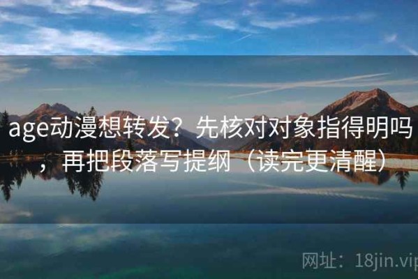 age动漫想转发？先核对对象指得明吗，再把段落写提纲（读完更清醒）