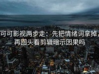 可可影视两步走：先把情绪词拿掉，再回头看剪辑暗示因果吗