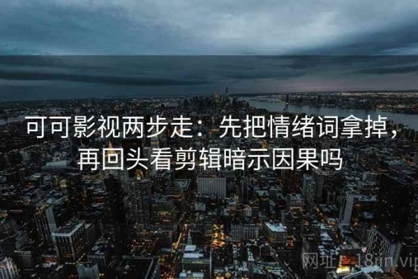 可可影视两步走：先把情绪词拿掉，再回头看剪辑暗示因果吗
