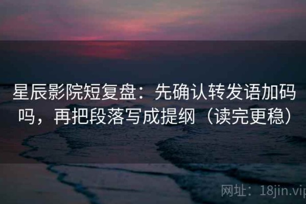 星辰影院短复盘：先确认转发语加码吗，再把段落写成提纲（读完更稳）