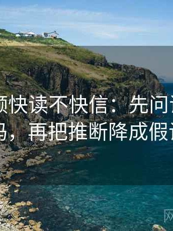 西瓜视频快读不快信：先问证据够用吗，再把推断降成假设