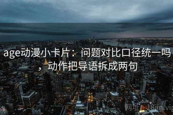 age动漫小卡片：问题对比口径统一吗，动作把导语拆成两句