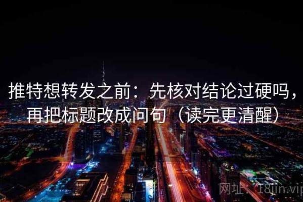 推特想转发之前：先核对结论过硬吗，再把标题改成问句（读完更清醒）