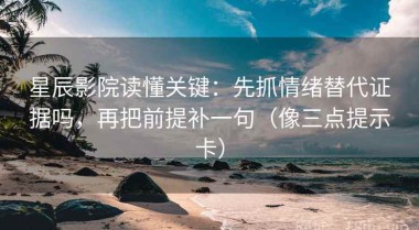 星辰影院读懂关键：先抓情绪替代证据吗，再把前提补一句（像三点提示卡）