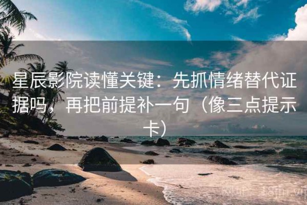 星辰影院读懂关键：先抓情绪替代证据吗，再把前提补一句（像三点提示卡）
