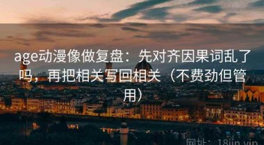 age动漫像做复盘：先对齐因果词乱了吗，再把相关写回相关（不费劲但管用）