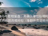 神马电影短复盘：先确认单位标明吗，再把标题改成问句（像翻折页说明书）