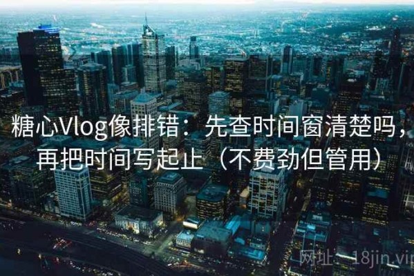 糖心Vlog像排错：先查时间窗清楚吗，再把时间写起止（不费劲但管用）