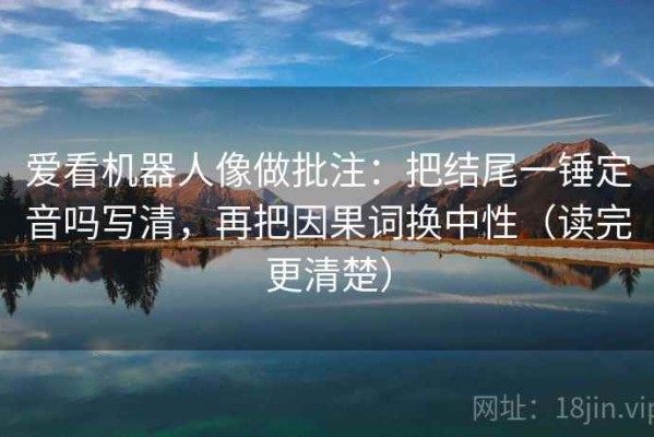 爱看机器人像做批注：把结尾一锤定音吗写清，再把因果词换中性（读完更清楚）