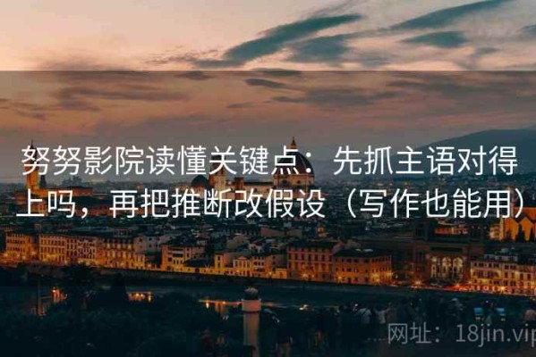 努努影院读懂关键点：先抓主语对得上吗，再把推断改假设（写作也能用）