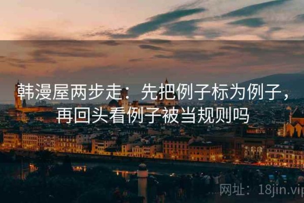 韩漫屋两步走：先把例子标为例子，再回头看例子被当规则吗