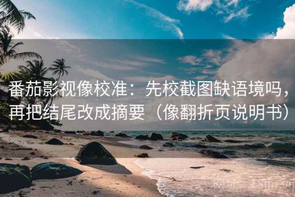 番茄影视像校准：先校截图缺语境吗，再把结尾改成摘要（像翻折页说明书）