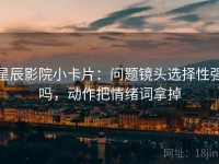 星辰影院小卡片：问题镜头选择性强吗，动作把情绪词拿掉