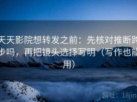天天影院想转发之前：先核对推断跨步吗，再把镜头选择写明（写作也能用）