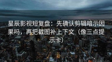星辰影视短复盘：先确认剪辑暗示因果吗，再把截图补上下文（像三点提示卡）