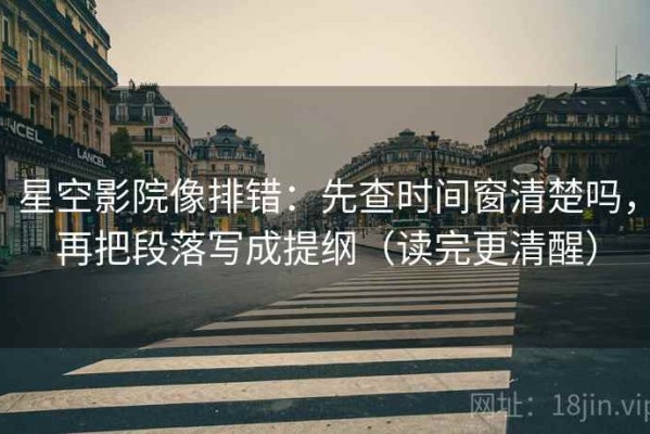 星空影院像排错：先查时间窗清楚吗，再把段落写成提纲（读完更清醒）