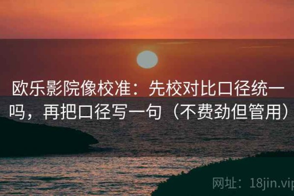欧乐影院像校准：先校对比口径统一吗，再把口径写一句（不费劲但管用）