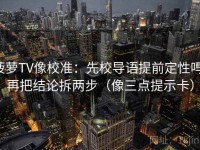 菠萝TV像校准：先校导语提前定性吗，再把结论拆两步（像三点提示卡）