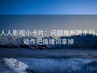 人人影视小卡片：问题推断跨步吗，动作把情绪词拿掉