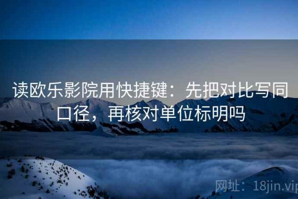 读欧乐影院用快捷键：先把对比写同口径，再核对单位标明吗