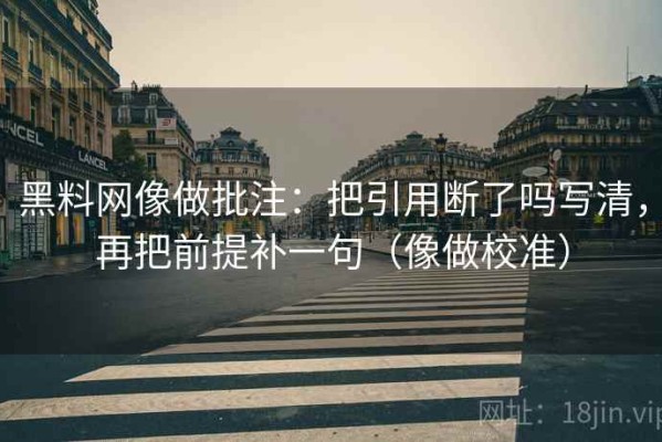 黑料网像做批注：把引用断了吗写清，再把前提补一句（像做校准）