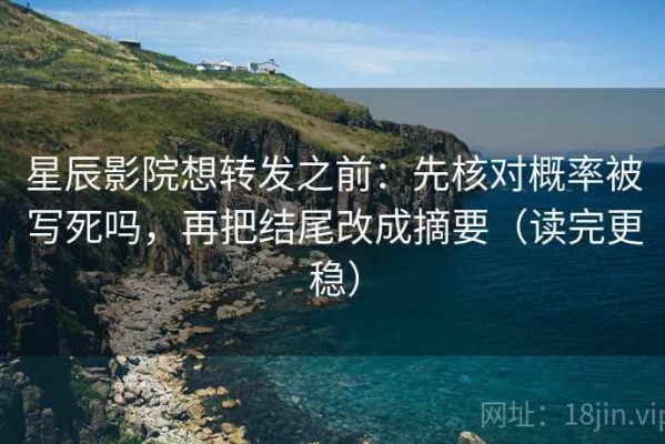星辰影院想转发之前：先核对概率被写死吗，再把结尾改成摘要（读完更稳）
