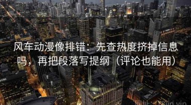 风车动漫像排错：先查热度挤掉信息吗，再把段落写提纲（评论也能用）