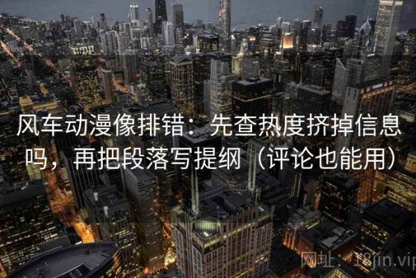 风车动漫像排错：先查热度挤掉信息吗，再把段落写提纲（评论也能用）
