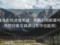 蜂鸟影院读懂关键：先抓引用断章吗，再把对象写具体（写作也能用）